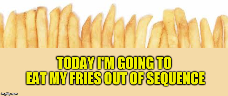 TODAY I'M GOING TO EAT MY FRIES OUT OF SEQUENCE | made w/ Imgflip meme maker
