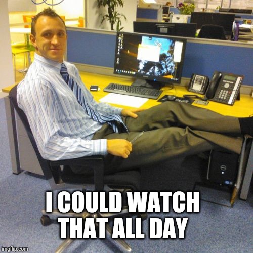 Relaxed Office Guy Meme | I COULD WATCH THAT ALL DAY | image tagged in memes,relaxed office guy | made w/ Imgflip meme maker