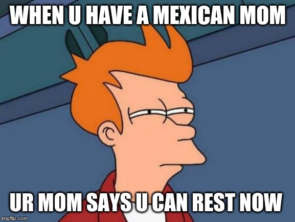 Futurama Fry Meme | WHEN U HAVE A MEXICAN MOM; UR MOM SAYS U CAN REST NOW | image tagged in memes,futurama fry | made w/ Imgflip meme maker