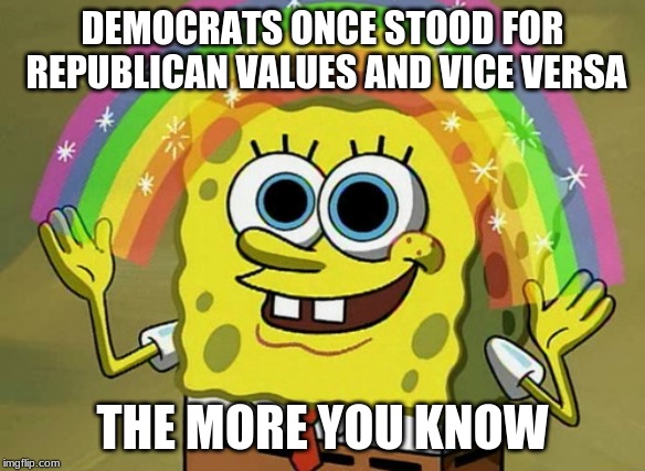 Imagination Spongebob | DEMOCRATS ONCE STOOD FOR REPUBLICAN VALUES AND VICE VERSA; THE MORE YOU KNOW | image tagged in memes,imagination spongebob | made w/ Imgflip meme maker