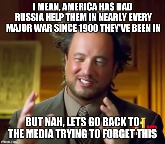 Ancient Aliens Meme | I MEAN, AMERICA HAS HAD RUSSIA HELP THEM IN NEARLY EVERY MAJOR WAR SINCE 1900 THEY'VE BEEN IN; BUT NAH, LETS GO BACK TO THE MEDIA TRYING TO FORGET THIS | image tagged in memes,ancient aliens | made w/ Imgflip meme maker