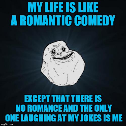 Forever Alone | MY LIFE IS LIKE A ROMANTIC COMEDY; EXCEPT THAT THERE IS NO ROMANCE AND THE ONLY ONE LAUGHING AT MY JOKES IS ME | image tagged in memes,forever alone | made w/ Imgflip meme maker