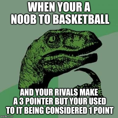 Philosoraptor | WHEN YOUR A NOOB TO BASKETBALL; AND YOUR RIVALS MAKE A 3 POINTER BUT YOUR USED TO IT BEING CONSIDERED 1 POINT | image tagged in memes,philosoraptor | made w/ Imgflip meme maker
