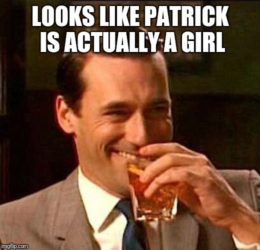 man laughing scotch glass | LOOKS LIKE PATRICK IS ACTUALLY A GIRL | image tagged in man laughing scotch glass | made w/ Imgflip meme maker