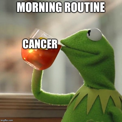 But That's None Of My Business | MORNING ROUTINE; CANCER | image tagged in memes,but thats none of my business,kermit the frog | made w/ Imgflip meme maker