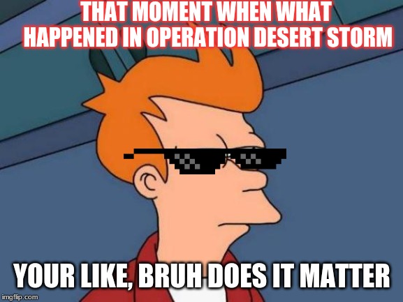 Futurama Fry Meme | THAT MOMENT WHEN WHAT HAPPENED IN OPERATION DESERT STORM; YOUR LIKE, BRUH DOES IT MATTER | image tagged in memes,futurama fry | made w/ Imgflip meme maker