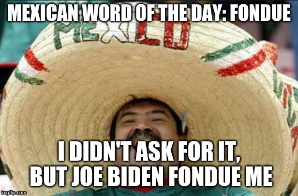 mexican word of the day | MEXICAN WORD OF THE DAY: FONDUE; I DIDN'T ASK FOR IT, BUT JOE BIDEN FONDUE ME | image tagged in mexican word of the day | made w/ Imgflip meme maker