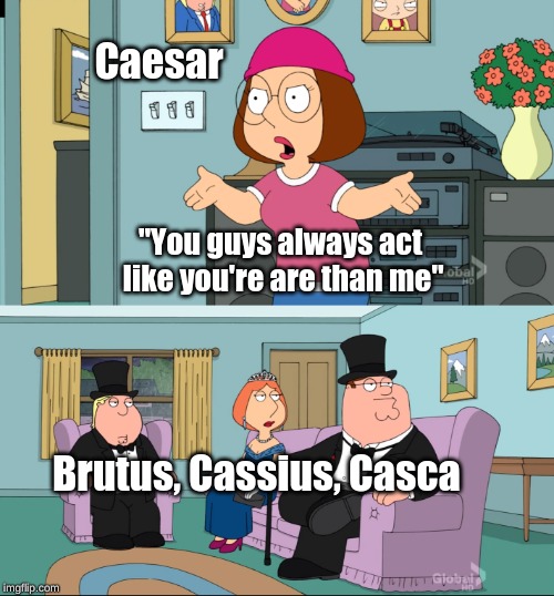 Meg Family Guy Better than me | Caesar; "You guys always act like you're are than me"; Brutus, Cassius, Casca | image tagged in meg family guy better than me | made w/ Imgflip meme maker