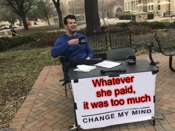 Change My Mind Meme | Whatever she paid, it was too much | image tagged in memes,change my mind | made w/ Imgflip meme maker