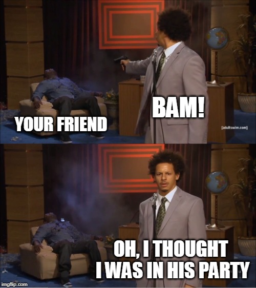 Who Killed Hannibal Meme | BAM! YOUR FRIEND; OH, I THOUGHT I WAS IN HIS PARTY | image tagged in memes,who killed hannibal | made w/ Imgflip meme maker