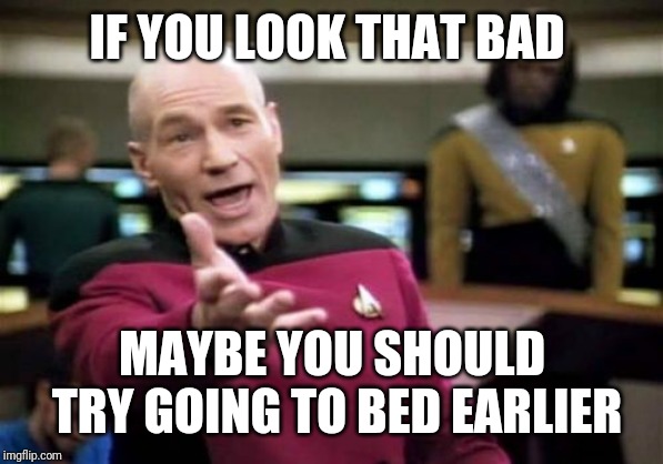 Picard Wtf Meme | IF YOU LOOK THAT BAD MAYBE YOU SHOULD TRY GOING TO BED EARLIER | image tagged in memes,picard wtf | made w/ Imgflip meme maker