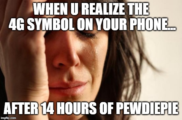First World Problems | WHEN U REALIZE THE 4G SYMBOL ON YOUR PHONE... AFTER 14 HOURS OF PEWDIEPIE | image tagged in memes,first world problems | made w/ Imgflip meme maker