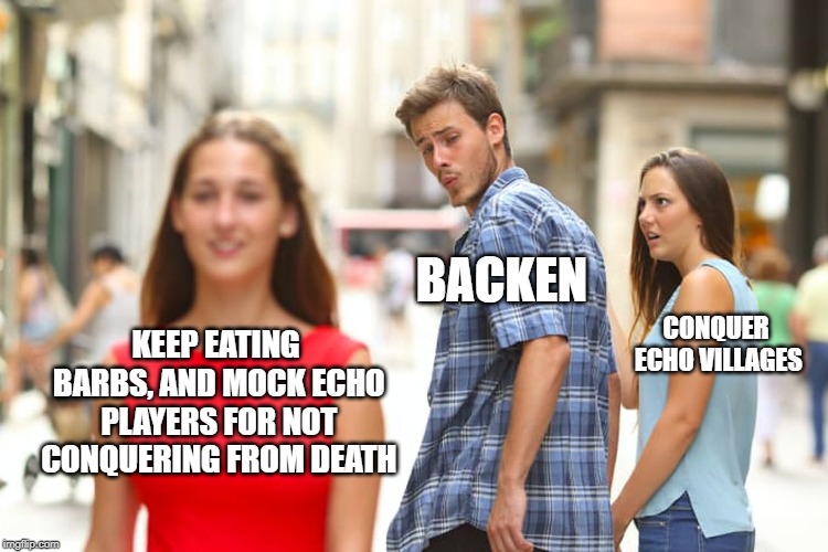 Distracted Boyfriend Meme | BACKEN; KEEP EATING BARBS, AND MOCK ECHO PLAYERS FOR NOT CONQUERING FROM DEATH; CONQUER ECHO VILLAGES | image tagged in memes,distracted boyfriend | made w/ Imgflip meme maker