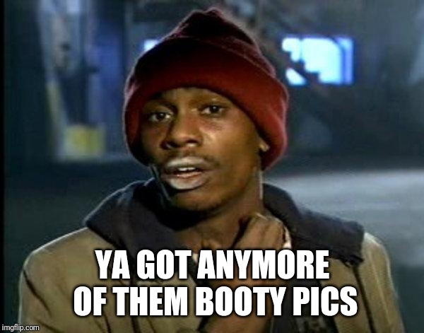 dave chappelle | YA GOT ANYMORE OF THEM BOOTY PICS | image tagged in dave chappelle | made w/ Imgflip meme maker