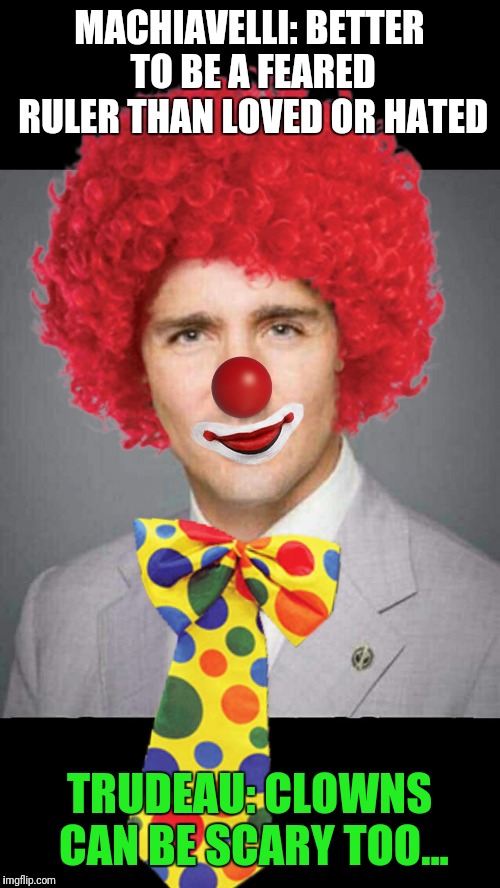 Trudeau's new tough guy image | MACHIAVELLI: BETTER TO BE A FEARED RULER THAN LOVED OR HATED; TRUDEAU: CLOWNS CAN BE SCARY TOO... | image tagged in justin trudeau | made w/ Imgflip meme maker