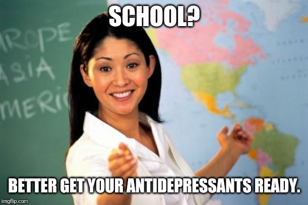Unhelpful High School Teacher Meme | SCHOOL? BETTER GET YOUR ANTIDEPRESSANTS READY. | image tagged in memes,unhelpful high school teacher | made w/ Imgflip meme maker