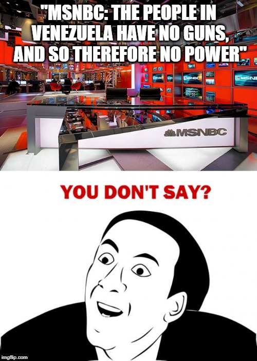 I'm not sure how they came to this conclusion, but yeah. | "MSNBC: THE PEOPLE IN VENEZUELA HAVE NO GUNS, AND SO THEREFORE NO POWER" | image tagged in memes,you don't say,msnbc,politics,political meme | made w/ Imgflip meme maker