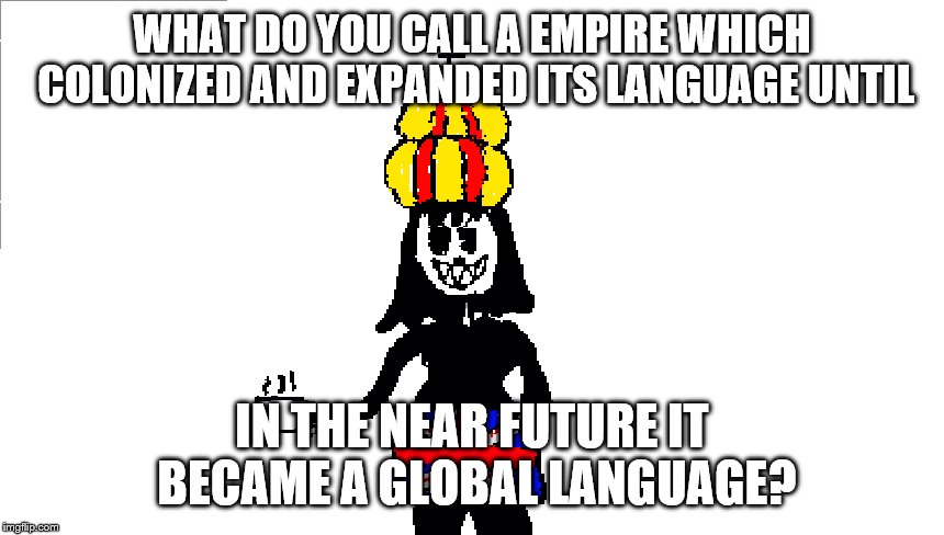 WHAT DO YOU CALL A EMPIRE WHICH COLONIZED AND EXPANDED ITS LANGUAGE UNTIL; IN THE NEAR FUTURE IT BECAME A GLOBAL LANGUAGE? | made w/ Imgflip meme maker