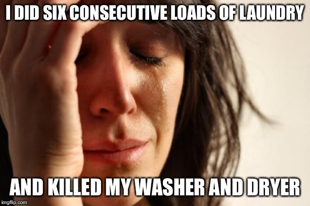 Laundry day just got more expensive | I DID SIX CONSECUTIVE LOADS OF LAUNDRY; AND KILLED MY WASHER AND DRYER | image tagged in memes,first world problems,laundry,washer and dryer | made w/ Imgflip meme maker