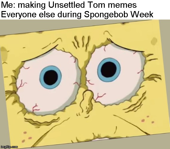 Spongebob Week! April 29th to May 5th an EGOS production | Me: making Unsettled Tom memes; Everyone else during Spongebob Week | image tagged in unsettled spongebob,memes,spongebob,unsettled tom,spongebob week | made w/ Imgflip meme maker