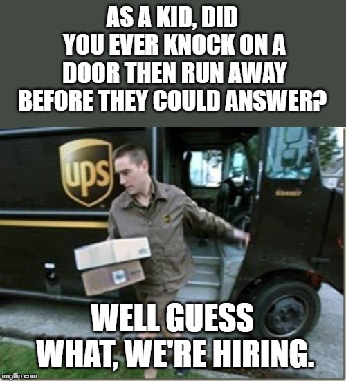Be a kid again, and get paid for it. |  AS A KID, DID YOU EVER KNOCK ON A DOOR THEN RUN AWAY BEFORE THEY COULD ANSWER? WELL GUESS WHAT, WE'RE HIRING. | image tagged in ups | made w/ Imgflip meme maker