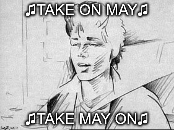 May 1st | ♫TAKE ON MAY♫; ♫TAKE MAY ON♫ | image tagged in take on me,may,a-ha | made w/ Imgflip meme maker