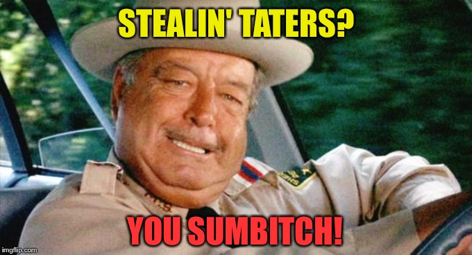 Smokey and the Bandit 1 | STEALIN' TATERS? YOU SUMB**CH! | image tagged in smokey and the bandit 1 | made w/ Imgflip meme maker