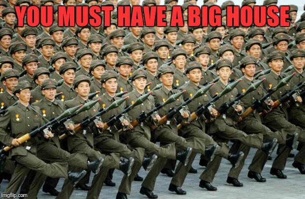 North Korean Military March | YOU MUST HAVE A BIG HOUSE | image tagged in north korean military march | made w/ Imgflip meme maker