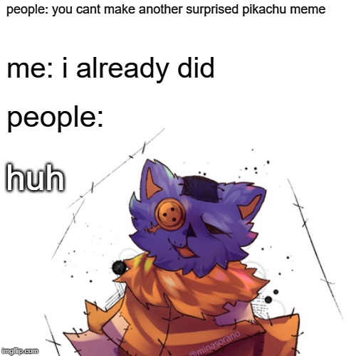 Surprised Pikachu Meme | people: you cant make another surprised pikachu meme; me: i already did; people:; huh | image tagged in memes,surprised pikachu | made w/ Imgflip meme maker