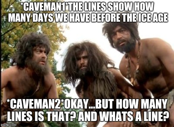 cavemen | *CAVEMAN1*THE LINES SHOW HOW MANY DAYS WE HAVE BEFORE THE ICE AGE; *CAVEMAN2*OKAY...BUT HOW MANY LINES IS THAT? AND WHATS A LINE? | image tagged in cavemen | made w/ Imgflip meme maker