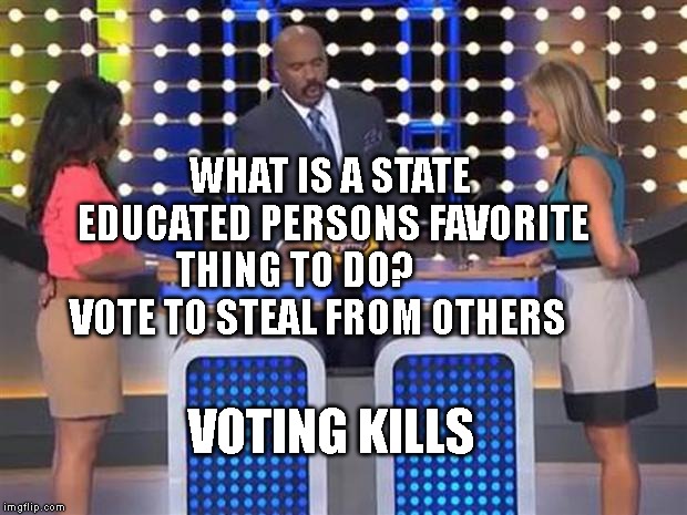 Family feud  | WHAT IS A STATE EDUCATED PERSONS FAVORITE THING TO DO?           VOTE TO STEAL FROM OTHERS; VOTING KILLS | image tagged in family feud | made w/ Imgflip meme maker
