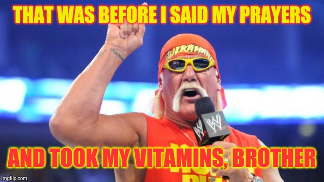 Hulk Hogan | THAT WAS BEFORE I SAID MY PRAYERS AND TOOK MY VITAMINS, BROTHER | image tagged in hulk hogan | made w/ Imgflip meme maker