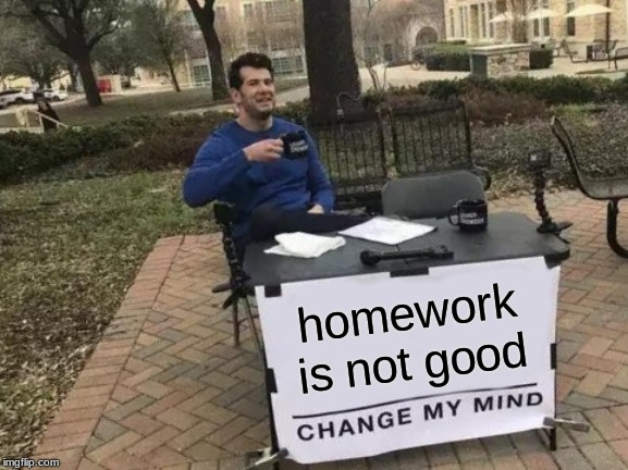 Change My Mind Meme | homework is not good | image tagged in memes,change my mind | made w/ Imgflip meme maker