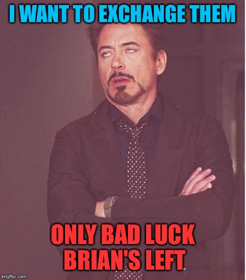 Face You Make Robert Downey Jr Meme | I WANT TO EXCHANGE THEM ONLY BAD LUCK BRIAN'S LEFT | image tagged in memes,face you make robert downey jr | made w/ Imgflip meme maker
