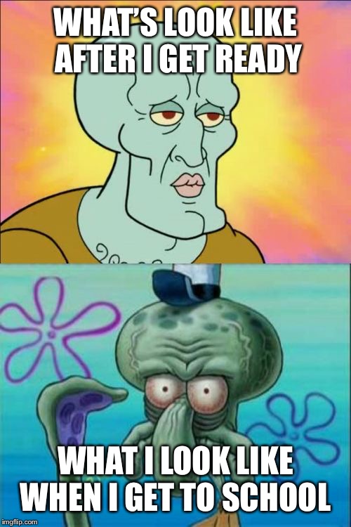 Squidward | WHAT’S LOOK LIKE AFTER I GET READY; WHAT I LOOK LIKE WHEN I  GET TO SCHOOL | image tagged in memes,squidward | made w/ Imgflip meme maker