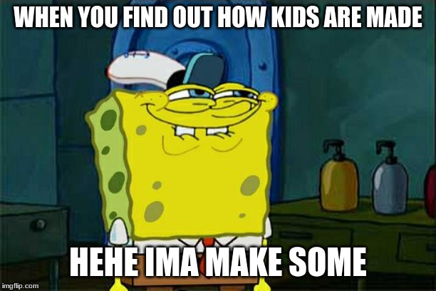 Don't You Squidward | WHEN YOU FIND OUT HOW KIDS ARE MADE; HEHE IMA MAKE SOME | image tagged in memes,dont you squidward | made w/ Imgflip meme maker