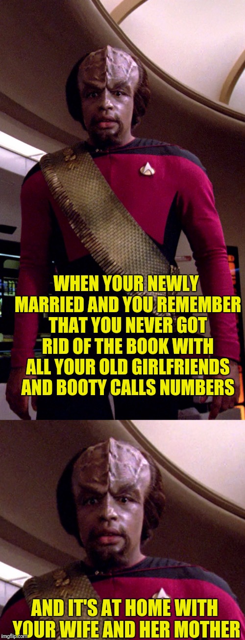 Booty Calls And Mother In-Laws | WHEN YOUR NEWLY MARRIED AND YOU REMEMBER THAT YOU NEVER GOT RID OF THE BOOK WITH ALL YOUR OLD GIRLFRIENDS AND BOOTY CALLS NUMBERS; AND IT'S AT HOME WITH YOUR WIFE AND HER MOTHER | image tagged in star trek the next generation,worf,newly married,booty calls and mother in laws | made w/ Imgflip meme maker