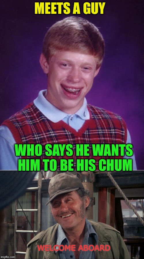 Farewell and adieu to you, bad luck Brian. | MEETS A GUY; WHO SAYS HE WANTS HIM TO BE HIS CHUM; WELCOME ABOARD | image tagged in memes,bad luck brian,quint from jaws,chum,shark bait | made w/ Imgflip meme maker