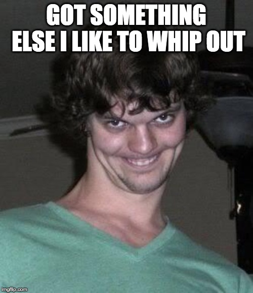 Creepy guy  | GOT SOMETHING ELSE I LIKE TO WHIP OUT | image tagged in creepy guy | made w/ Imgflip meme maker