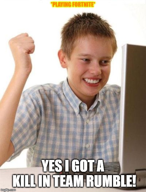 First Day On The Internet Kid | *PLAYING FORTNITE*; YES I GOT A KILL IN TEAM RUMBLE! | image tagged in memes,first day on the internet kid | made w/ Imgflip meme maker