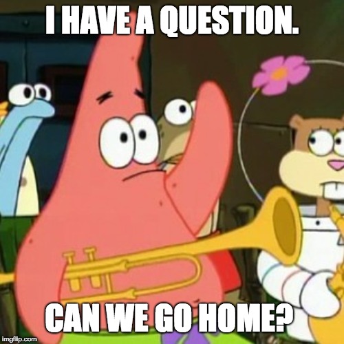 No Patrick | I HAVE A QUESTION. CAN WE GO HOME? | image tagged in memes,no patrick | made w/ Imgflip meme maker