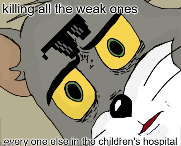 Unsettled Tom | killing all the weak ones; every one else in the children's hospital | image tagged in memes,unsettled tom | made w/ Imgflip meme maker