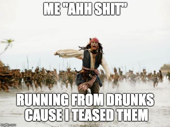 Jack Sparrow Being Chased Meme | ME "AHH SHIT"; RUNNING FROM DRUNKS CAUSE I TEASED THEM | image tagged in memes,jack sparrow being chased | made w/ Imgflip meme maker