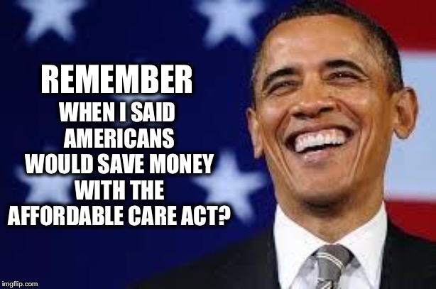 REMEMBER WHEN I SAID AMERICANS WOULD SAVE MONEY WITH THE AFFORDABLE CARE ACT? | made w/ Imgflip meme maker