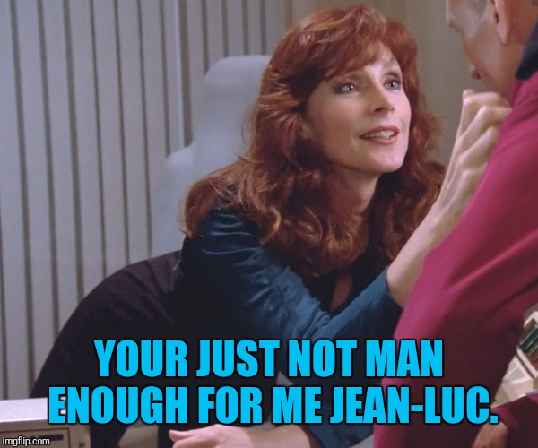 YOUR JUST NOT MAN ENOUGH FOR ME JEAN-LUC. | made w/ Imgflip meme maker