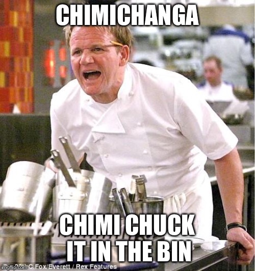 Chef Gordon Ramsay Meme | CHIMICHANGA; CHIMI CHUCK IT IN THE BIN | image tagged in memes,chef gordon ramsay | made w/ Imgflip meme maker