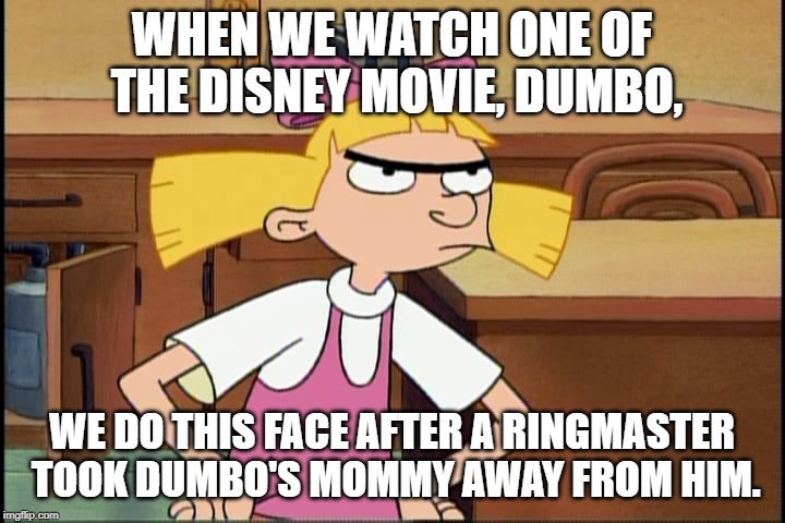 Helga and the Sad Part from Dumbo | WHEN WE WATCH ONE OF THE DISNEY MOVIE, DUMBO, WE DO THIS FACE AFTER A RINGMASTER TOOK DUMBO'S MOMMY AWAY FROM HIM. | image tagged in hey arnold,helga,dumbo | made w/ Imgflip meme maker