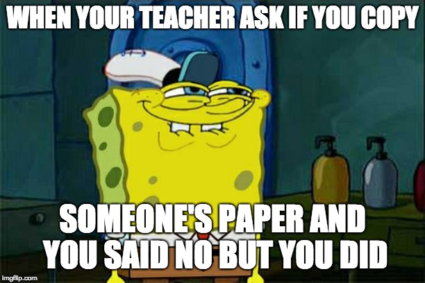 Don't You Squidward | WHEN YOUR TEACHER ASK IF YOU COPY; SOMEONE'S PAPER AND YOU SAID NO BUT YOU DID | image tagged in memes,dont you squidward | made w/ Imgflip meme maker