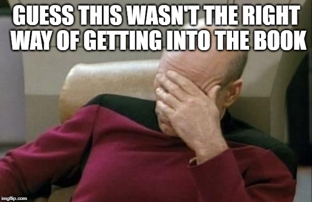 Captain Picard Facepalm Meme | GUESS THIS WASN'T THE RIGHT WAY OF GETTING INTO THE BOOK | image tagged in memes,captain picard facepalm | made w/ Imgflip meme maker