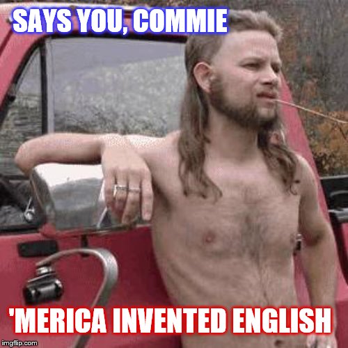 almost redneck | SAYS YOU, COMMIE 'MERICA INVENTED ENGLISH | image tagged in almost redneck | made w/ Imgflip meme maker
